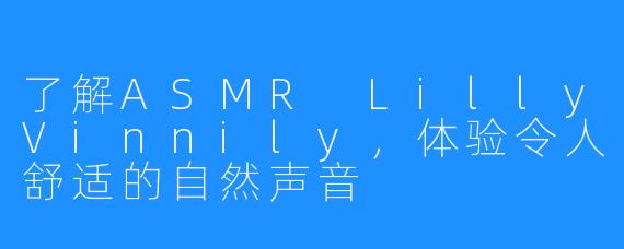 了解ASMR LillyVinnily，体验令人舒适的自然声音